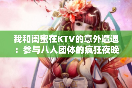 我和闺蜜在KTV的意外遭遇：参与八人团体的疯狂夜晚