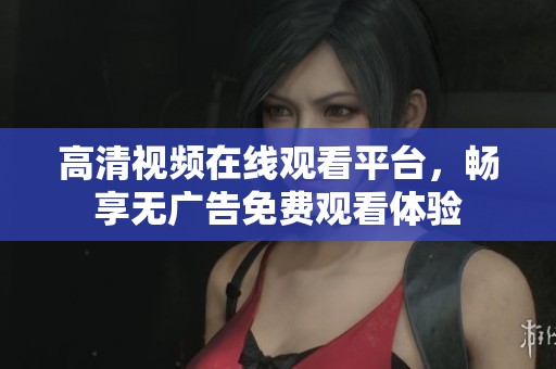 高清视频在线观看平台，畅享无广告免费观看体验