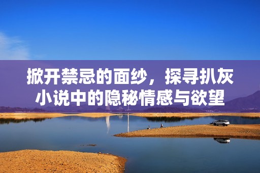 掀开禁忌的面纱，探寻扒灰小说中的隐秘情感与欲望