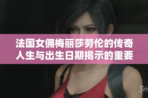 法国女佣梅丽莎劳伦的传奇人生与出生日期揭示的重要意义