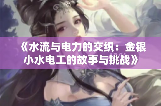 《水流与电力的交织：金银小水电工的故事与挑战》