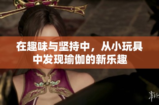 在趣味与坚持中，从小玩具中发现瑜伽的新乐趣