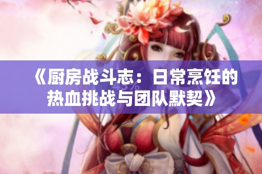 《厨房战斗志：日常烹饪的热血挑战与团队默契》