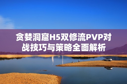 贪婪洞窟H5双修流PVP对战技巧与策略全面解析