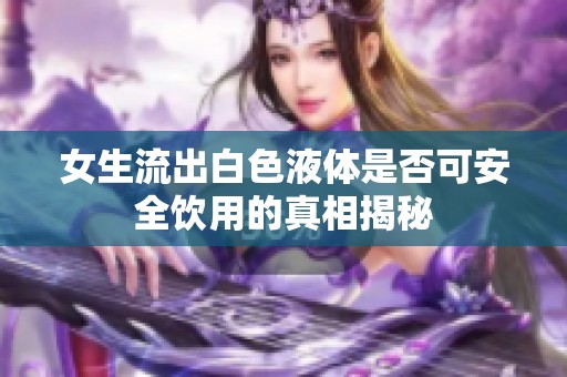 女生流出白色液体是否可安全饮用的真相揭秘