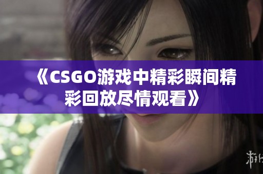 《CSGO游戏中精彩瞬间精彩回放尽情观看》