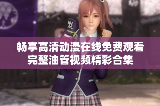畅享高清动漫在线免费观看完整油管视频精彩合集