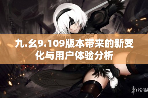 九.幺9.109版本带来的新变化与用户体验分析