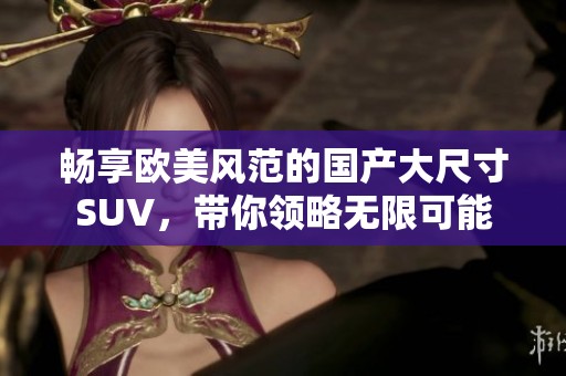 畅享欧美风范的国产大尺寸SUV，带你领略无限可能