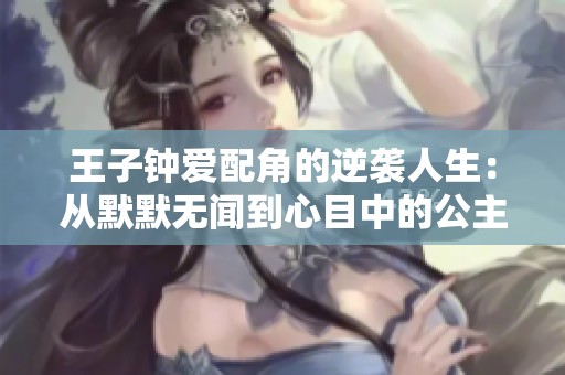 王子钟爱配角的逆袭人生：从默默无闻到心目中的公主