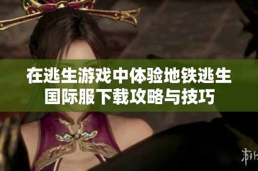 在逃生游戏中体验地铁逃生国际服下载攻略与技巧