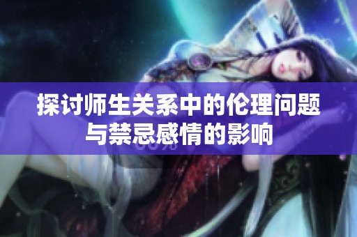 探讨师生关系中的伦理问题与禁忌感情的影响