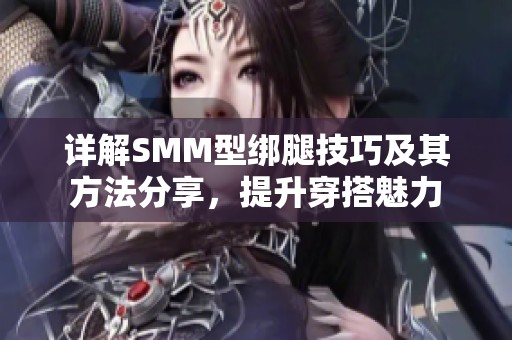 详解SMM型绑腿技巧及其方法分享，提升穿搭魅力