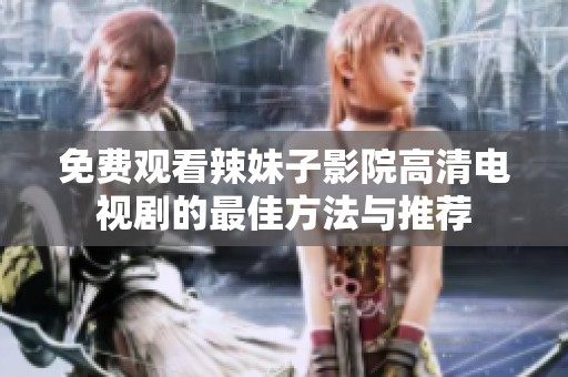 免费观看辣妹子影院高清电视剧的最佳方法与推荐