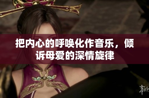 把内心的呼唤化作音乐，倾诉母爱的深情旋律