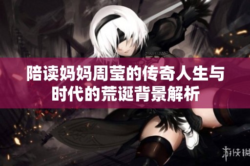 陪读妈妈周莹的传奇人生与时代的荒诞背景解析