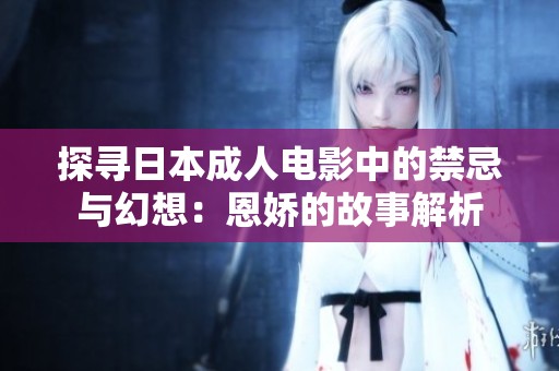 探寻日本成人电影中的禁忌与幻想：恩娇的故事解析