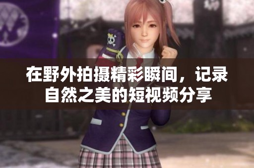 在野外拍摄精彩瞬间，记录自然之美的短视频分享