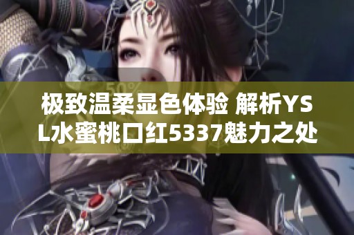 极致温柔显色体验 解析YSL水蜜桃口红5337魅力之处
