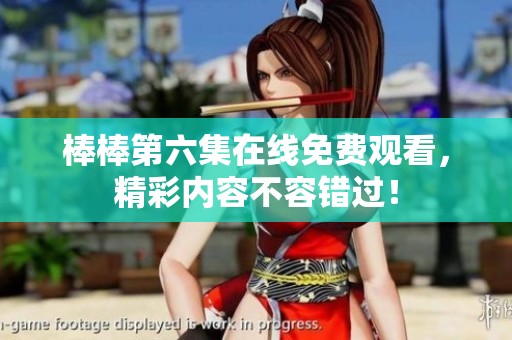 棒棒第六集在线免费观看，精彩内容不容错过！