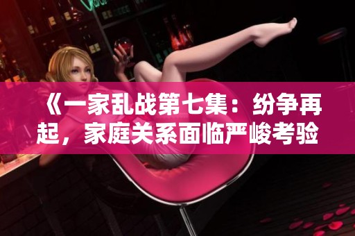 《一家乱战第七集：纷争再起，家庭关系面临严峻考验》