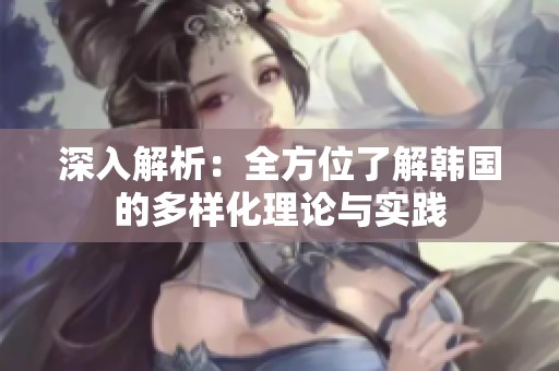 深入解析：全方位了解韩国的多样化理论与实践