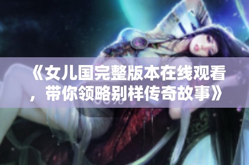《女儿国完整版本在线观看，带你领略别样传奇故事》