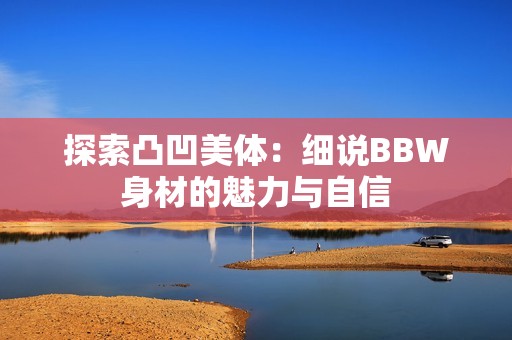 探索凸凹美体：细说BBW身材的魅力与自信