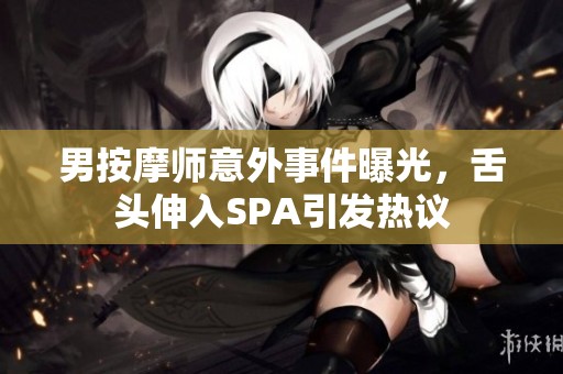 男按摩师意外事件曝光，舌头伸入SPA引发热议