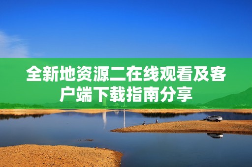 全新地资源二在线观看及客户端下载指南分享