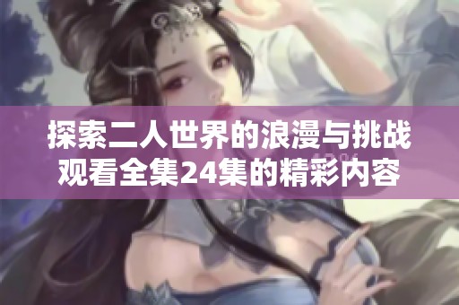 探索二人世界的浪漫与挑战观看全集24集的精彩内容