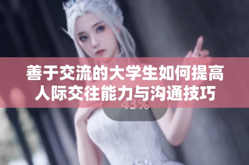 善于交流的大学生如何提高人际交往能力与沟通技巧