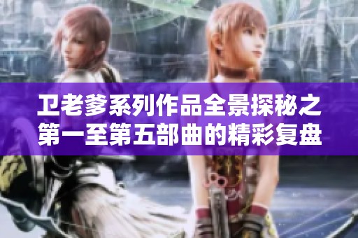 卫老爹系列作品全景探秘之第一至第五部曲的精彩复盘