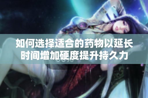 如何选择适合的药物以延长时间增加硬度提升持久力