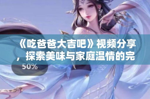 《吃爸爸大吉吧》视频分享，探索美味与家庭温情的完美结合
