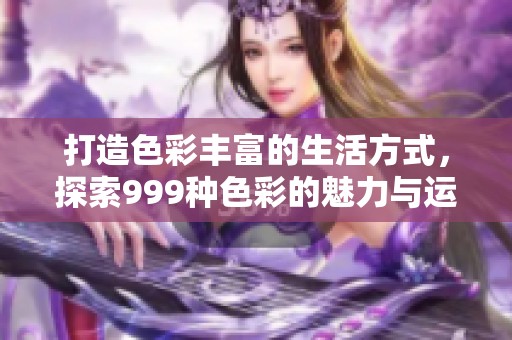 打造色彩丰富的生活方式，探索999种色彩的魅力与运用