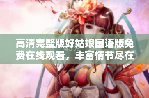高清完整版好姑娘国语版免费在线观看，丰富情节尽在掌握之中