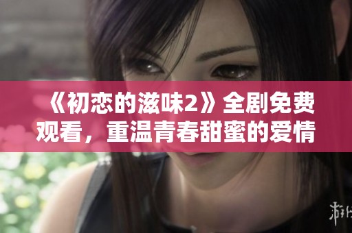 《初恋的滋味2》全剧免费观看，重温青春甜蜜的爱情故事