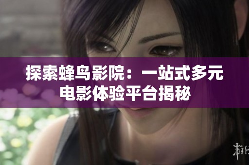 探索蜂鸟影院：一站式多元电影体验平台揭秘