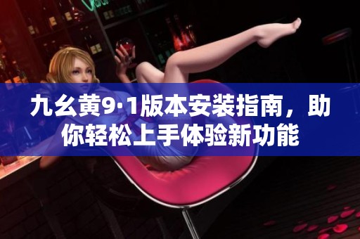九幺黄9·1版本安装指南，助你轻松上手体验新功能