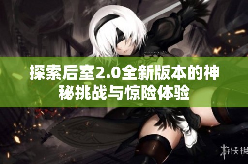 探索后室2.0全新版本的神秘挑战与惊险体验