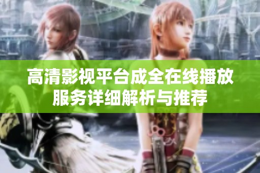 高清影视平台成全在线播放服务详细解析与推荐