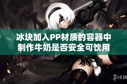 冰块加入PP材质的容器中制作牛奶是否安全可饮用