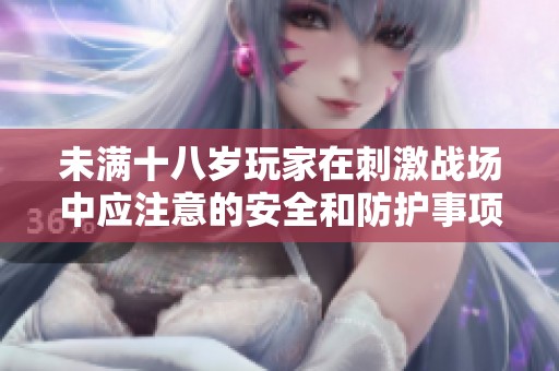 未满十八岁玩家在刺激战场中应注意的安全和防护事项