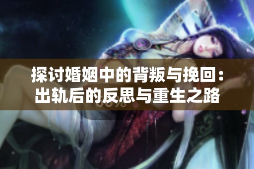 探讨婚姻中的背叛与挽回：出轨后的反思与重生之路