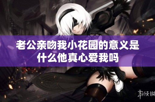 老公亲吻我小花园的意义是什么他真心爱我吗