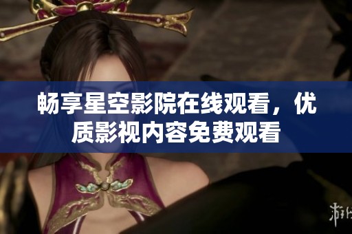 畅享星空影院在线观看，优质影视内容免费观看