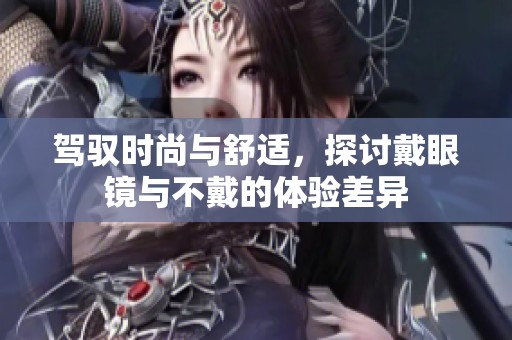 驾驭时尚与舒适，探讨戴眼镜与不戴的体验差异