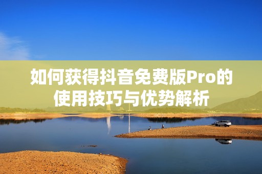 如何获得抖音免费版Pro的使用技巧与优势解析