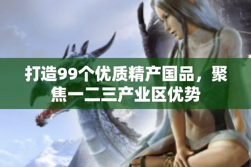打造99个优质精产国品，聚焦一二三产业区优势